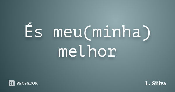 És meu(minha) melhor... Frase de L. Siilva.