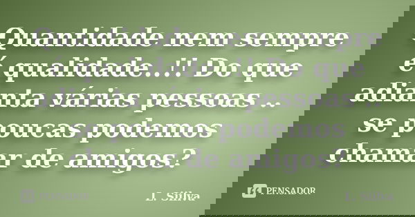 Quantidade nem sempre é qualidade..!! Do que adianta várias pessoas .. se poucas podemos chamar de amigos?... Frase de L. Siilva.
