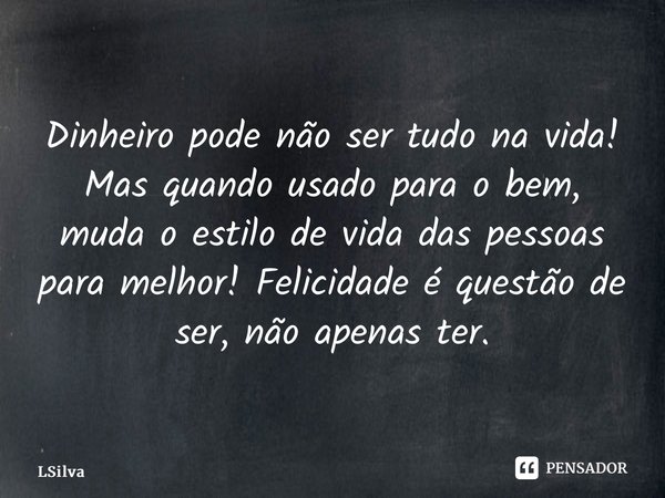 ⁠Dinheiro pode não ser tudo na vida! Mas quando usado para o bem, muda o estilo de vida das pessoas para melhor! Felicidade é questão de ser, não apenas ter.... Frase de LSilva.