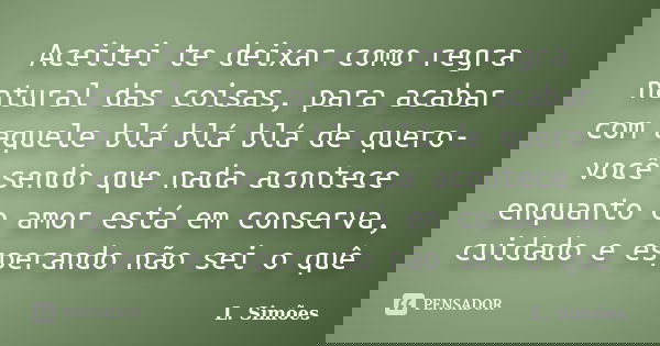 Aceitei te deixar como regra natural das coisas, para acabar com aquele blá blá blá de quero-você sendo que nada acontece enquanto o amor está em conserva, cuid... Frase de L. Simões.