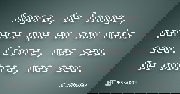Agora, de longe, parece que eu sou mais seu. Livre, mas seu. De outra, mas seu.... Frase de L. Simões.