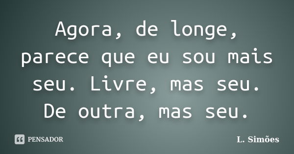 Agora, de longe, parece que eu sou mais seu. Livre, mas seu. De outra, mas seu.... Frase de L. Simões.