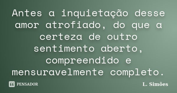 Antes a inquietação desse amor atrofiado, do que a certeza de outro sentimento aberto, compreendido e mensuravelmente completo.... Frase de L. Simões.