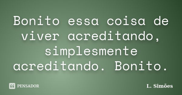 Bonito essa coisa de viver acreditando, simplesmente acreditando. Bonito.... Frase de L. Simões.