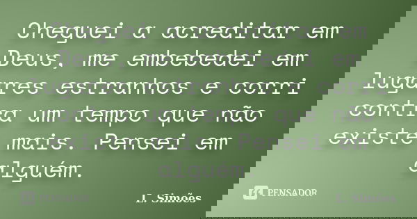 Cheguei a acreditar em Deus, me embebedei em lugares estranhos e corri contra um tempo que não existe mais. Pensei em alguém.... Frase de L. Simões.