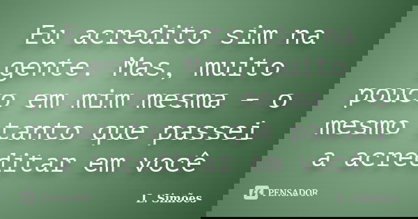 Eu acredito sim na gente. Mas, muito pouco em mim mesma – o mesmo tanto que passei a acreditar em você... Frase de L. Simões.
