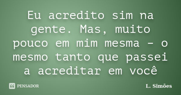 Eu acredito sim na gente. Mas, muito pouco em mim mesma – o mesmo tanto que passei a acreditar em você... Frase de L. Simões.