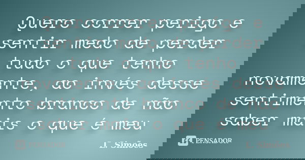 Quero correr perigo e sentir medo de perder tudo o que tenho novamente, ao invés desse sentimento branco de não saber mais o que é meu... Frase de L. Simões.