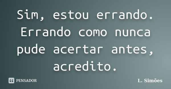 Sim, estou errando. Errando como nunca pude acertar antes, acredito.... Frase de L. Simões.