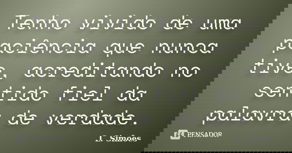Tenho vivido de uma paciência que nunca tive, acreditando no sentido fiel da palavra de verdade.... Frase de L. Simões.