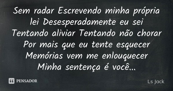 Sem radar Escrevendo minha própria lei Desesperadamente eu sei Tentando aliviar Tentando não chorar Por mais que eu tente esquecer Memórias vem me enlouquecer M... Frase de Ls Jack.