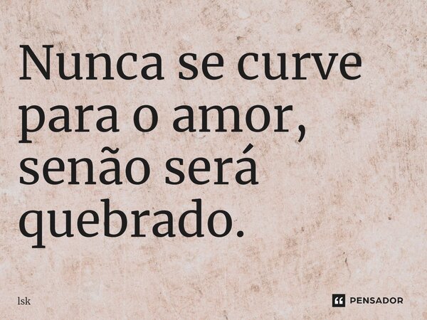 ⁠Nunca se curve para o amor, senão será quebrado.... Frase de lsk.