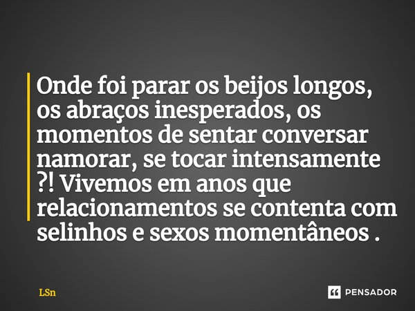 Onde foi parar os beijos longos, os abraços inesperados, os momentos de sentar conversar namorar, se tocar intensamente ?! Vivemos em anos que relacionamentos s... Frase de LSn.