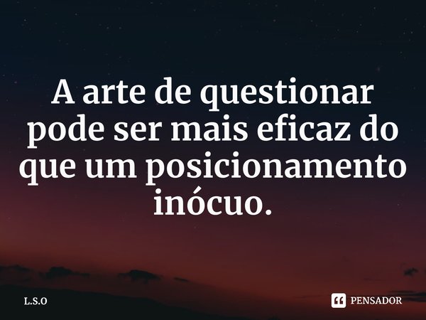 ⁠A arte de questionar pode ser mais eficaz do que um posicionamento inócuo.... Frase de L.S.O.