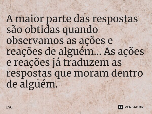 ⁠A maior parte das respostas são obtidas quando observamos as ações e reações de alguém... As ações e reações já traduzem as respostas que moram dentro de algué... Frase de Lso.