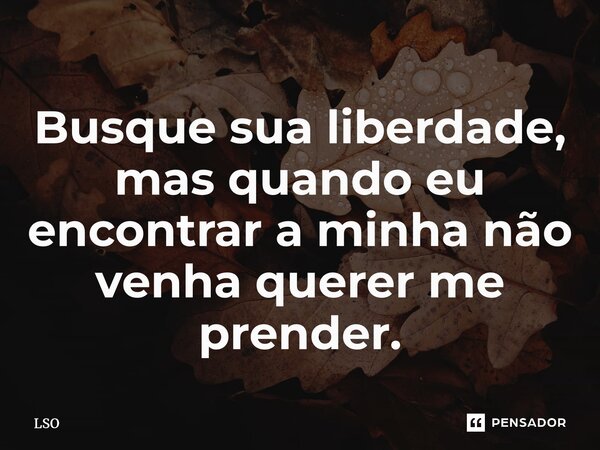 ⁠Busque sua liberdade, mas quando eu encontrar a minha não venha querer me prender.... Frase de Lso.