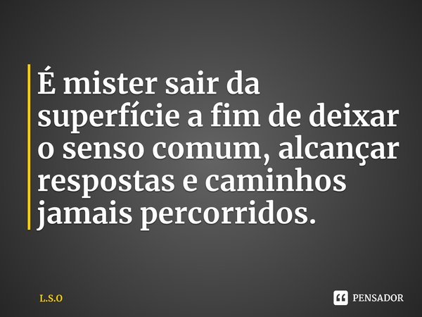⁠É mister sair da superfície a fim de deixar o senso comum, alcançar respostas e caminhos jamais percorridos.... Frase de L.S.O.