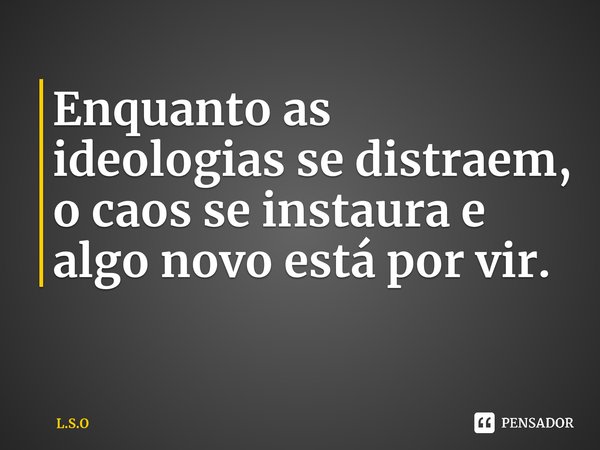 ⁠Enquanto as ideologias se distraem, o caos se instaura e algo novo está por vir.... Frase de L.S.O.