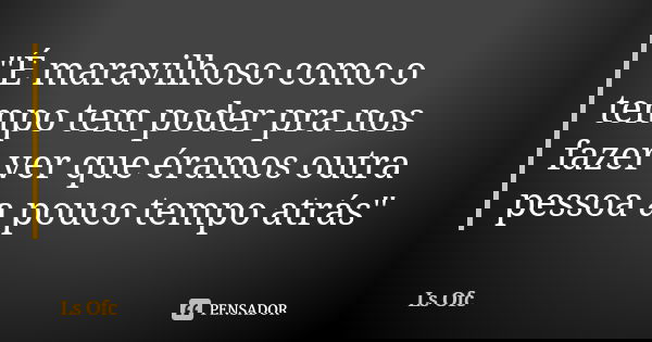 "É maravilhoso como o tempo tem poder pra nos fazer ver que éramos outra pessoa a pouco tempo atrás"... Frase de Ls Ofc.
