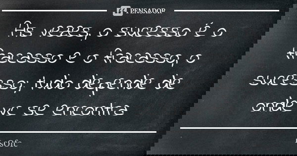 As vezes, o sucesso é o fracasso e o fracasso, o sucesso; tudo depende de onde vc se encontra... Frase de LsOfc.