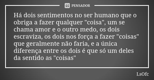 Há dois sentimentos no ser humano que o obriga a fazer qualquer "coisa", um se chama amor e o outro medo, os dois escraviza, os dois nos força a fazer... Frase de LsOfc.