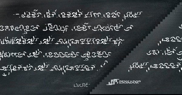 - Não há nada em nós que convença Deus, não existe a possibilidade de surpreende-lo; ou há alguma de nossas ações que possa pega-lo de surpresa ?... Frase de LsOfc.