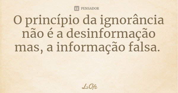 O princípio da ignorância não é a desinformação mas, a informação falsa.... Frase de LsOfc.