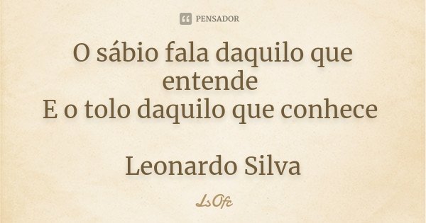 O sábio fala daquilo que entende E o tolo daquilo que conhece Leonardo Silva... Frase de LsOfc.