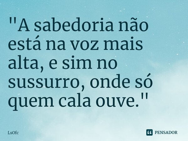 "A sabedoria não está na voz mais alta, e sim no sussurro, onde só quem cala ouve⁠."... Frase de LsOfc.