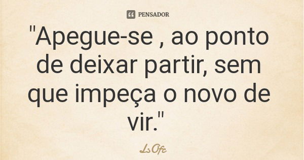 "Apegue-se , ao ponto de deixar partir, sem que impeça o novo de vir."... Frase de LsOfc.
