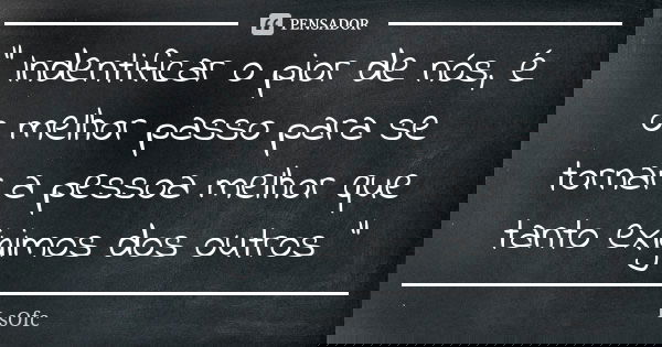" Indentificar o pior de nós, é o melhor passo para se tornar a pessoa melhor que tanto exigimos dos outros "... Frase de LsOfc.