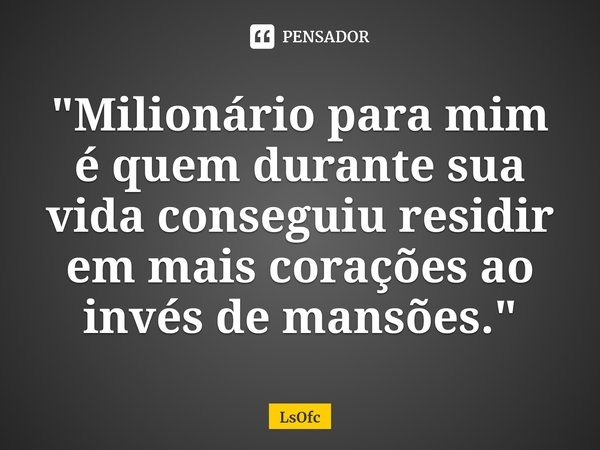"Milionário para mim é quem durante sua vida conseguiu residir em mais corações ao invés de mansões."... Frase de LsOfc.