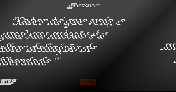 "Saber há que veio, e qual sua missão é a melhor definição de liberdade "... Frase de LsOfc.