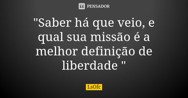 "Saber há que veio, e qual sua missão é a melhor definição de liberdade "... Frase de LsOfc.