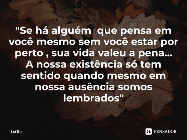 ⁠"Se há alguém que pensa em você mesmo sem você estar por perto , sua vida valeu a pena...
A nossa existência só tem sentido quando mesmo em nossa ausência... Frase de LsOfc.
