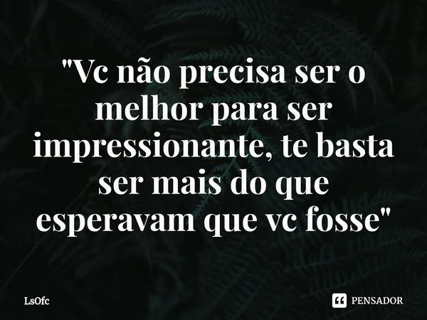 "⁠Vc não precisa ser o melhor para ser impressionante, te basta ser mais do que esperavam que vc fosse"... Frase de LsOfc.