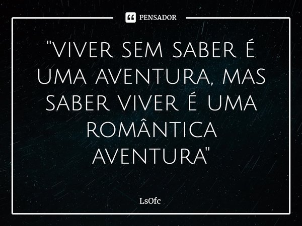 ⁠"viver sem saber é uma aventura, mas saber viver é uma romântica aventura"... Frase de LsOfc.