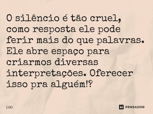 ⁠O silêncio é tão cruel, como resposta ele pode ferir mais do que palavras. Ele abre espaço para criarmos diversas interpretações. Oferecer isso pra alguém!?... Frase de Lso.