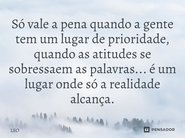 ⁠Só vale a pena quando a gente tem um lugar de prioridade, quando as atitudes se sobressaem as palavras... é um lugar onde só a realidade alcança.... Frase de Lso.