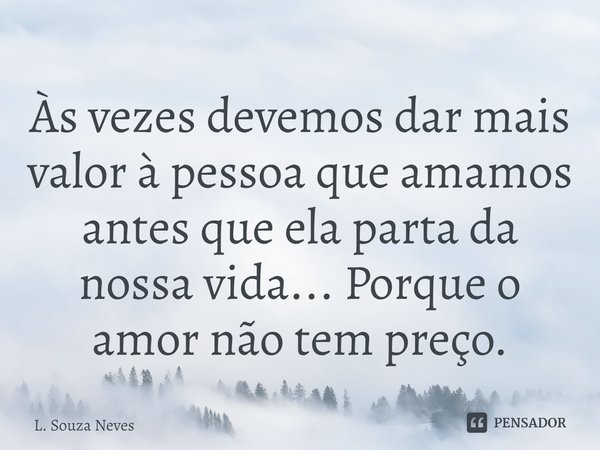 ⁠Às vezes devemos dar mais valor à pessoa que amamos antes que ela parta da nossa vida... Porque o amor não tem preço.... Frase de L. Souza Neves.