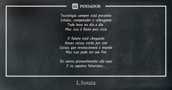 Tecnologia sempre está presente Celular, computador e vídeogame Toda hora no dia a dia Mas isso é Ruim pois vicia O futuro está chegando Novas coisas estão por ... Frase de L.Souza.