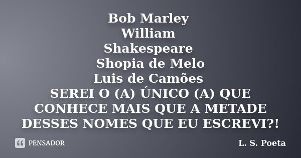 Bob Marley William Shakespeare Shopia de Melo Luis de Camões SEREI O (A) ÚNICO (A) QUE CONHECE MAIS QUE A METADE DESSES NOMES QUE EU ESCREVI?!... Frase de L. S. POETA.