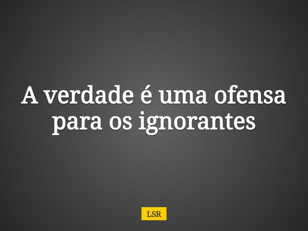A verdade é uma ofensa para os ignorantes⁠... Frase de LSR.