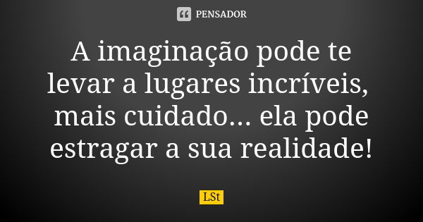 A imaginação pode te levar a lugares incríveis, mais cuidado... ela pode estragar a sua realidade!... Frase de LSt.