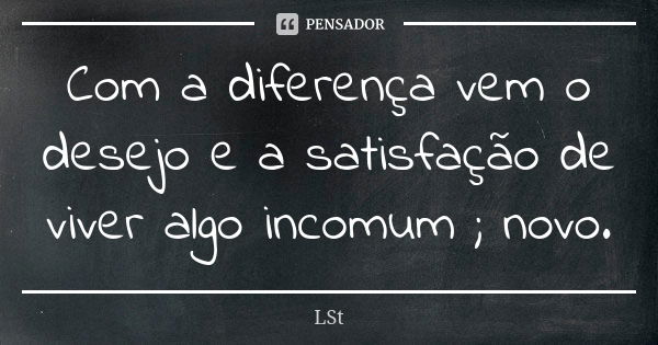 Com a diferença vem o desejo e a satisfação de viver algo incomum ; novo.... Frase de LSt.