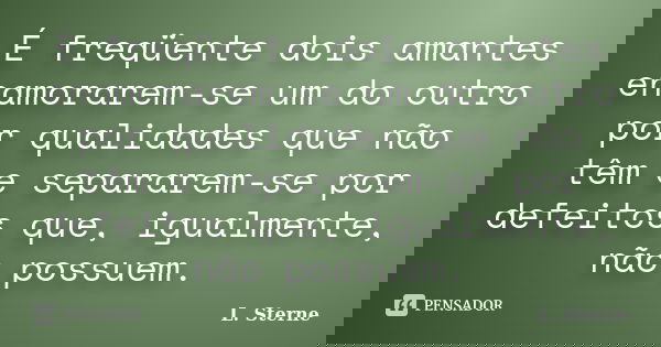 É freqüente dois amantes enamorarem-se um do outro por qualidades que não têm e separarem-se por defeitos que, igualmente, não possuem.... Frase de L. Sterne.