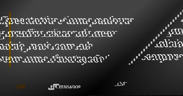Expectativa é uma palavra que prefiro riscar do meu dicionário, pois com ela sempre vem uma frustração!... Frase de LSt.