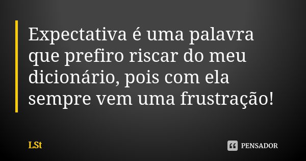 Expectativa é uma palavra que prefiro riscar do meu dicionário, pois com ela sempre vem uma frustração!... Frase de LSt.