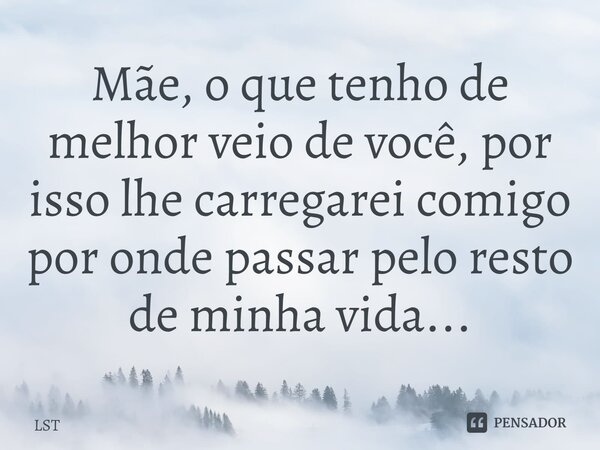 Mãe, o que tenho de melhor veio de você, por isso lhe carregarei comigo por onde passar pelo resto de minha vida...⁠... Frase de LSt.