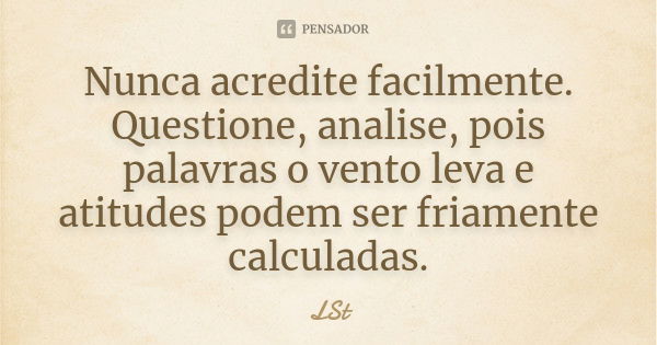 Nunca acredite facilmente. Questione, analise, pois palavras o vento leva e atitudes podem ser friamente calculadas.... Frase de LSt.